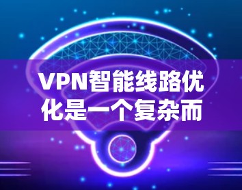 VPN智能线路优化是一个复杂而重要的领域，涉及多个技术层和方法。以下是一步步的指南，帮助你理解并优化VPN的智能线路
