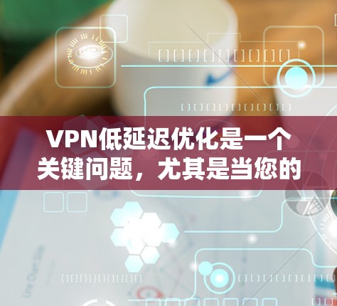 VPN低延迟优化是一个关键问题，尤其是当您的使用场景对延迟敏感时（如工作、旅行、家庭娱乐等）以下是一些优化VPN延迟的方法和建议