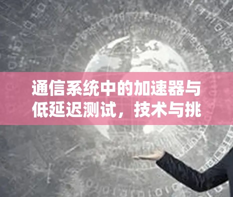 通信系统中的加速器与低延迟测试，技术与挑战的深度探索