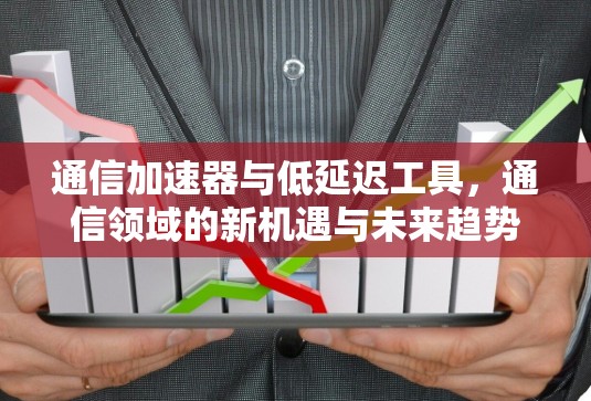 通信加速器与低延迟工具，通信领域的新机遇与未来趋势