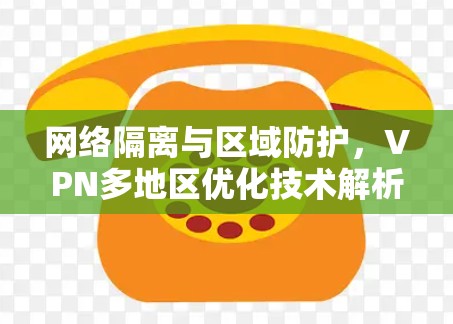 网络隔离与区域防护，VPN多地区优化技术解析