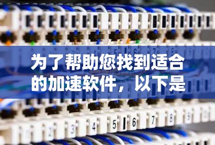 为了帮助您找到适合的加速软件，以下是一个结构化的指南，涵盖不同的加速工具及其适用场景
