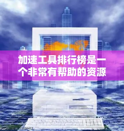 加速工具排行榜是一个非常有帮助的资源，可以帮助你提升工作效率。以下是一些常见的加速工具推荐，涵盖了网页优化、下载速度、多媒体处理等多种场景