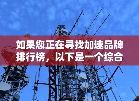如果您正在寻找加速品牌排行榜，以下是一个综合性的排名，涵盖了多个领域，供您参考