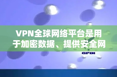 VPN全球网络平台是用于加密数据、提供安全网络访问的工具，广泛应用于远程办公、远程学习和数据保护等领域。以下是对这些平台的详细总结