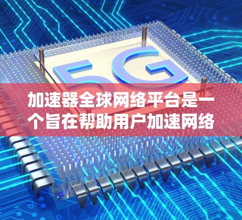 加速器全球网络平台是一个旨在帮助用户加速网络连接的工具，覆盖全球多个地区和语言。以下是系统性的总结和推荐