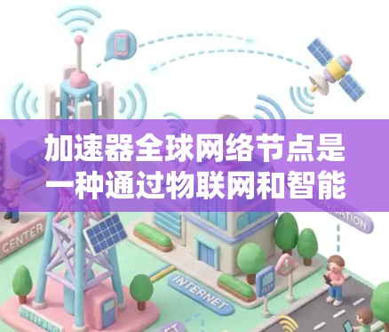 加速器全球网络节点是一种通过物联网和智能算法部署在全球范围内的设备，旨在提升网络性能。以下是对该主题的详细总结
