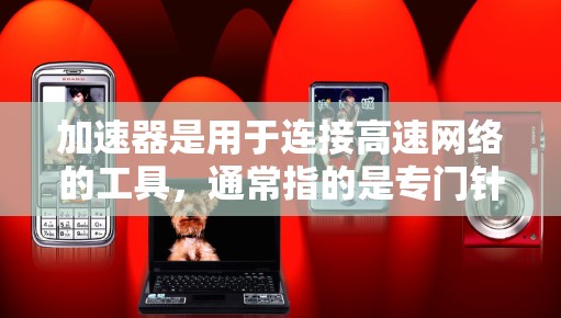 加速器是用于连接高速网络的工具，通常指的是专门针对全球网络和特定国家网络的加速器。以下是一些常见的加速器及其使用方法，帮助你连接全球网络