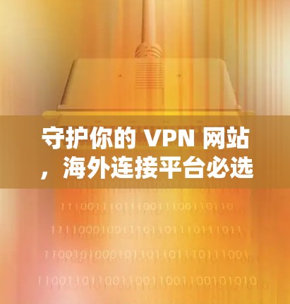 守护你的 VPN 网站，海外连接平台必选！