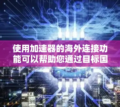 使用加速器的海外连接功能可以帮助您通过目标国家的服务器访问本地服务器上的资源，实现更高效的网络访问。以下是一个清晰、有条理的步骤指南，帮助您顺利完成这个过程