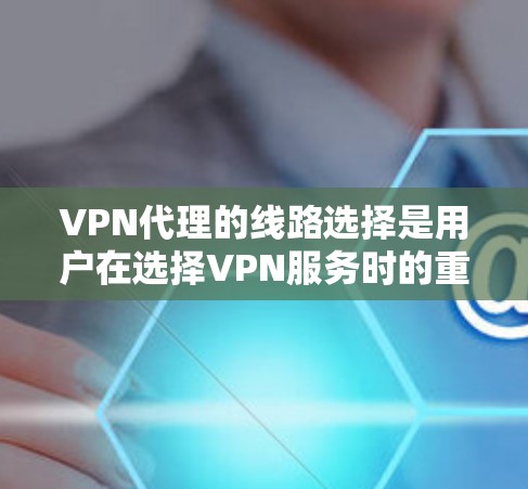 VPN代理的线路选择是用户在选择VPN服务时的重要考量因素之一。以下是对主要地区代表性的VPN代理线路的整理和分析，帮助用户更好地选择适合他们的服务