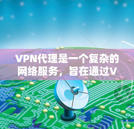 VPN代理是一个复杂的网络服务，旨在通过VPN连接到外部服务器，允许用户下载或上传数据。以下是逐步的解释和总结