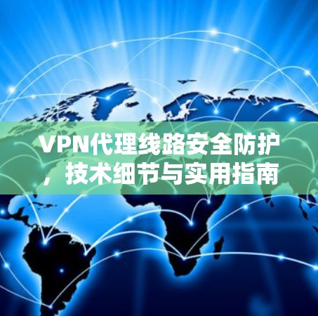 VPN代理线路安全防护，技术细节与实用指南