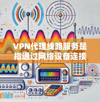 VPN代理线路服务是指通过网络设备连接到VPN服务器的网络线路，供用户在线访问安全、私密的网络内容。以下是关于VPN代理线路服务的一些关键点和考虑因素