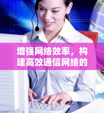 增强网络效率，构建高效通信网络的新战略