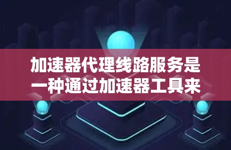 加速器代理线路服务是一种通过加速器工具来提升5G网络数据传输速度的技术，结合多链路技术，包括多路接入和多路解析，以优化数据传输效率。以下是对该服务的详细说明