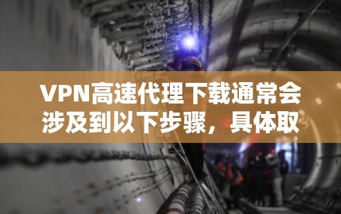VPN高速代理下载通常会涉及到以下步骤，具体取决于您想要下载软件或使用的VPN服务类型