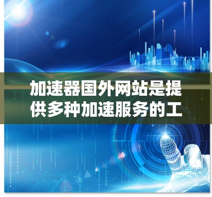 加速器国外网站是提供多种加速服务的工具，帮助用户高效访问互联网资源。以下是对这些服务的详细介绍