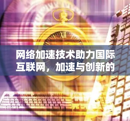 网络加速技术助力国际互联网，加速与创新的双轮驱动
