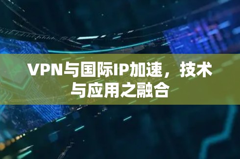 VPN与国际IP加速，技术与应用之融合