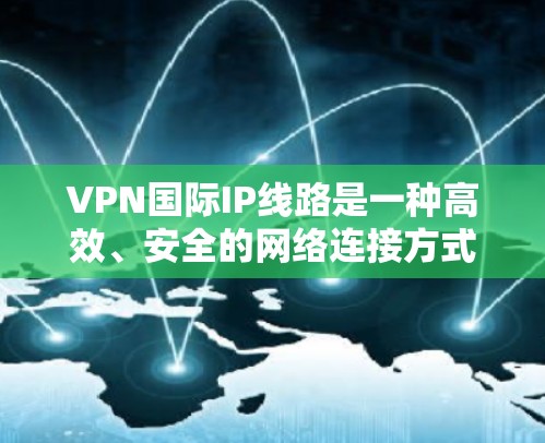 VPN国际IP线路是一种高效、安全的网络连接方式，旨在提供可靠的数据传输和内容访问。以下是其主要技术特点的详细解释