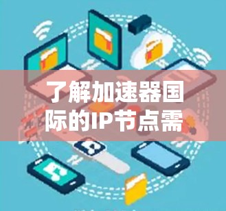 了解加速器国际的IP节点需要从多个角度入手，包括公司的官方网站、产品的页面、技术文档以及用户反馈。以下是一步步的指南