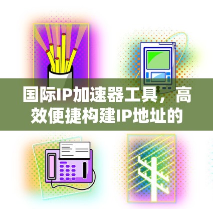 国际IP加速器工具，高效便捷构建IP地址的终极解决方案