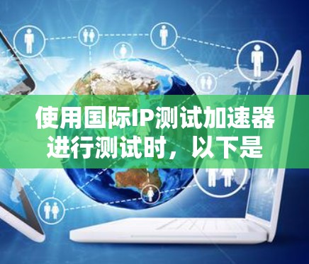 使用国际IP测试加速器进行测试时，以下是一步步的指南