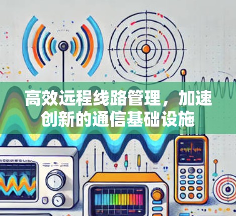 高效远程线路管理，加速创新的通信基础设施