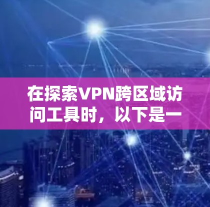 在探索VPN跨区域访问工具时，以下是一个有条理的总结，帮助您更好地理解和应用这些工具