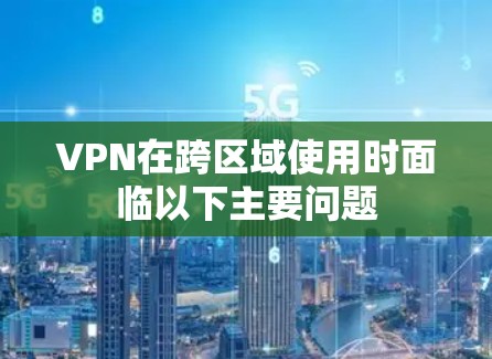 VPN在跨区域使用时面临以下主要问题