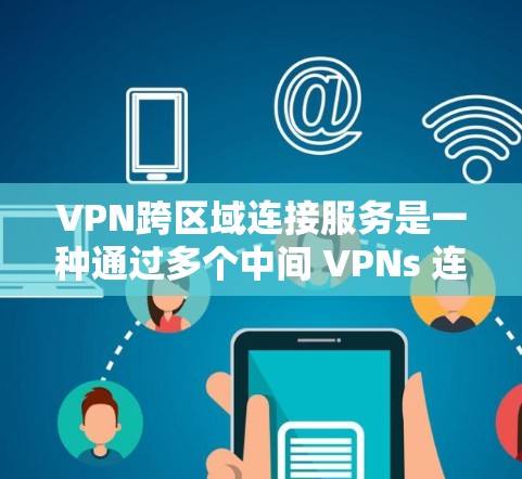 VPN跨区域连接服务是一种通过多个中间 VPNs 连接不同国家或地区的技术，旨在减少物理距离，提升连接的安全性与可靠性。以下是对该服务的详细分析和总结