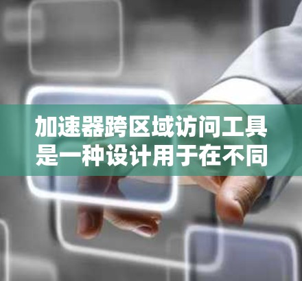 加速器跨区域访问工具是一种设计用于在不同设备或区域访问同一个加速器的软件或工具。以下是对该工具的详细说明