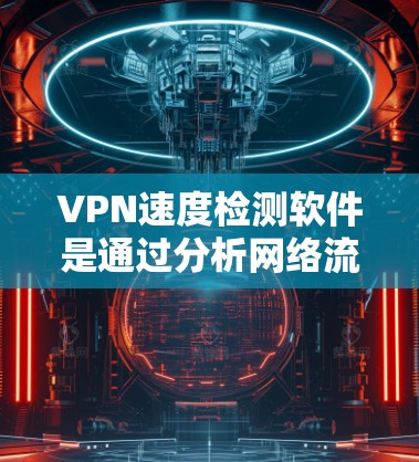 VPN速度检测软件是通过分析网络流量来监测VPN性能的工具，帮助用户优化网络配置，减少延迟和网络延迟。以下是对这些软件的详细总结