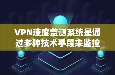 VPN速度监测系统是通过多种技术手段来监控用户在使用VPN时的连接速度，以确保网络的稳定和性能。以下是该系统的主要组成部分及其功能