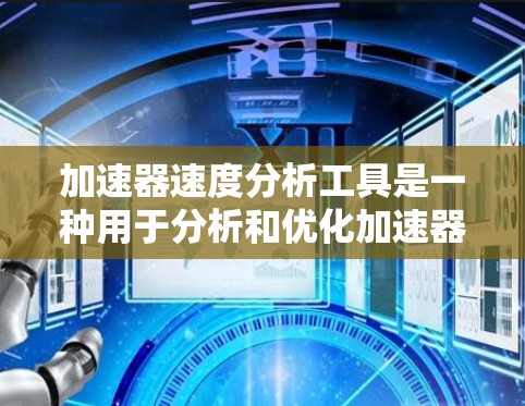 加速器速度分析工具是一种用于分析和优化加速器流体流动情况的工具，主要用于确保在加速过程中速度符合设计要求。以下是对该工具的详细分析