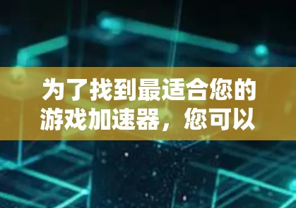 为了找到最适合您的游戏加速器，您可以按照以下步骤进行