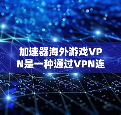 加速器海外游戏VPN是一种通过VPN连接国际服务器来下载国际游戏的方法，通常使用加速器软件来提升下载速度。以下是对该主题的详细说明