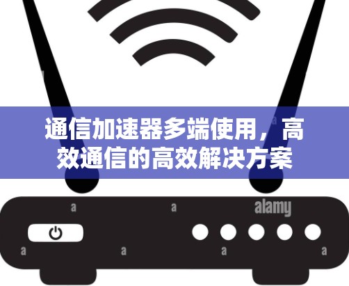 通信加速器多端使用，高效通信的高效解决方案