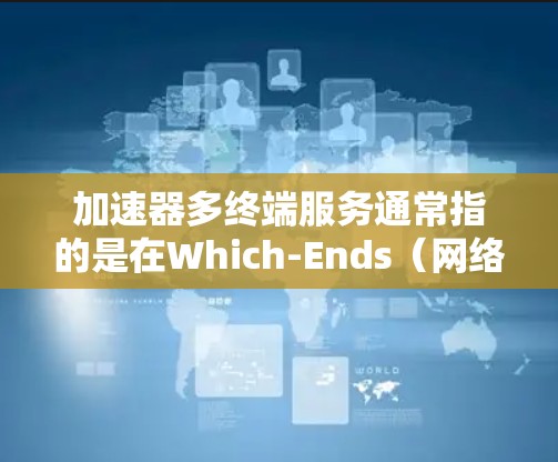 加速器多终端服务通常指的是在Which-Ends（网络加速器）上支持的多终端服务，用于在多个服务器或设备上运行同一个应用或服务，以提高网络性能和减少延迟。以下是对该主题的详细说明