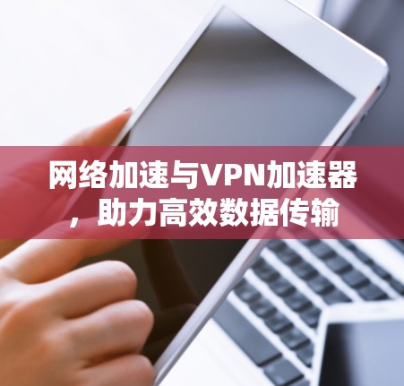 网络加速与VPN加速器，助力高效数据传输