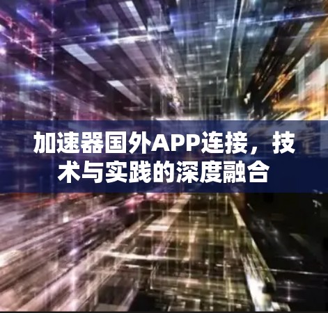 加速器国外APP连接，技术与实践的深度融合