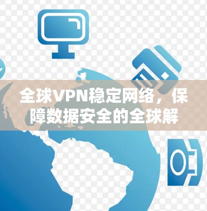 全球VPN稳定网络，保障数据安全的全球解决方案