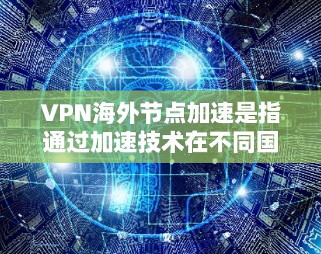 VPN海外节点加速是指通过加速技术在不同国家或地区的服务器之间进行连接，以提高VPN的连接速度和用户体验。以下是关于VPN海外节点加速的详细介绍