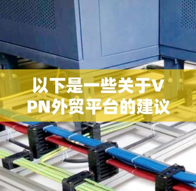 以下是一些关于VPN外贸平台的建议和注意事项