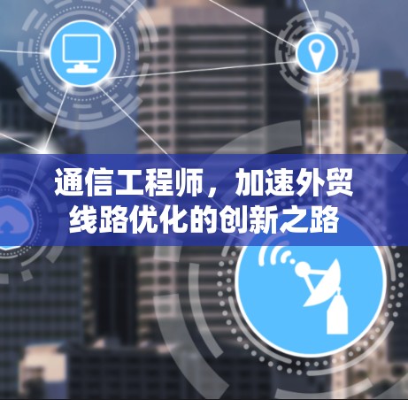 通信工程师，加速外贸线路优化的创新之路