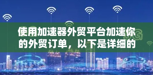 使用加速器外贸平台加速你的外贸订单，以下是详细的步骤指南