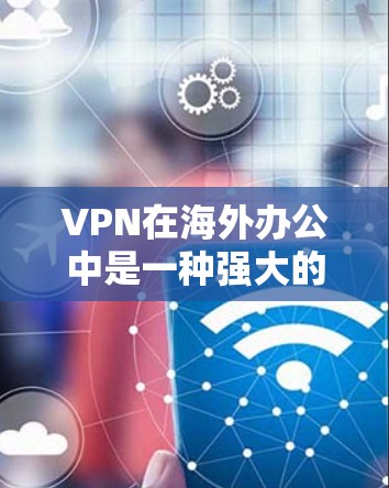 VPN在海外办公中是一种强大的工具，能够保障数据的安全性和隐私。以下是对VPN在海外办公中的常见方式、注意事项及实际案例的总结