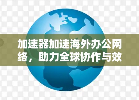 加速器加速海外办公网络，助力全球协作与效率提升