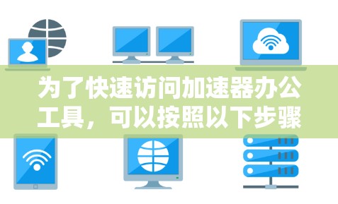 为了快速访问加速器办公工具，可以按照以下步骤操作